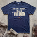 I Didn't Say It Was Right, I Said It Would Work T-Shirt